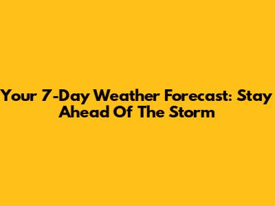 Your 7-Day Weather Forecast: Stay Ahead Of The Storm