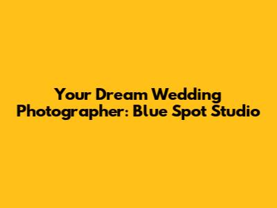 Your Dream Wedding Photographer: Blue Spot Studio