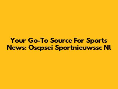 Your Go-To Source For Sports News: Oscpsei Sportnieuwssc Nl
