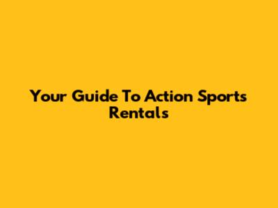 Your Guide To Action Sports Rentals