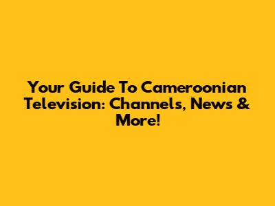 Your Guide To Cameroonian Television: Channels, News & More!
