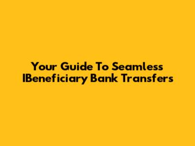 Your Guide To Seamless IBeneficiary Bank Transfers