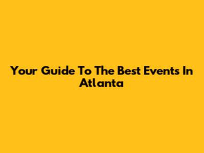Your Guide To The Best Events In Atlanta