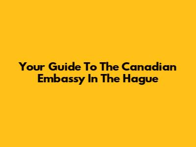 Your Guide To The Canadian Embassy In The Hague