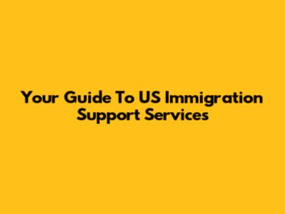 Your Guide To US Immigration Support Services
