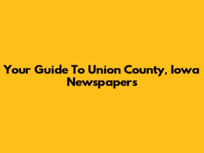 Your Guide To Union County, Iowa Newspapers
