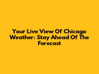 Your Live View Of Chicago Weather: Stay Ahead Of The Forecast