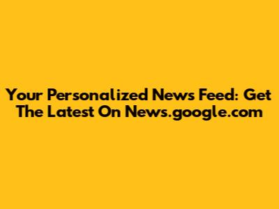 Your Personalized News Feed: Get The Latest On News.google.com