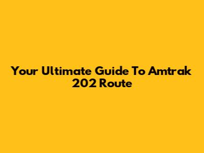 Your Ultimate Guide To Amtrak 202 Route