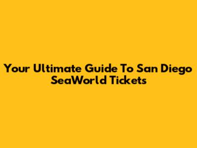 Your Ultimate Guide To San Diego SeaWorld Tickets
