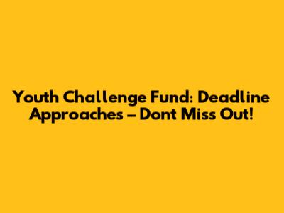 Youth Challenge Fund: Deadline Approaches – Don't Miss Out!