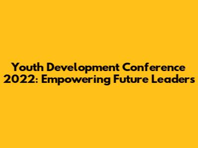 Youth Development Conference 2022: Empowering Future Leaders