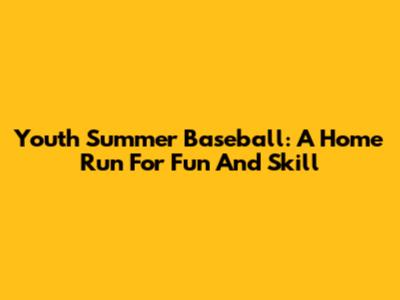 Youth Summer Baseball: A Home Run For Fun And Skill