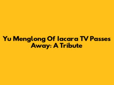Yu Menglong Of Iacara TV Passes Away: A Tribute