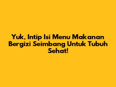 Yuk, Intip Isi Menu Makanan Bergizi Seimbang Untuk Tubuh Sehat!