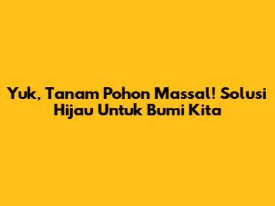 Yuk, Tanam Pohon Massal! Solusi Hijau Untuk Bumi Kita