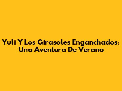 Yuli Y Los Girasoles Enganchados: Una Aventura De Verano