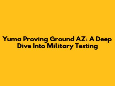Yuma Proving Ground AZ: A Deep Dive Into Military Testing
