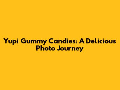 Yupi Gummy Candies: A Delicious Photo Journey