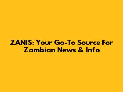 ZANIS: Your Go-To Source For Zambian News & Info