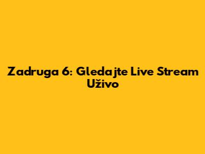 Zadruga 6: Gledajte Live Stream Uživo