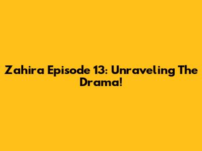 Zahira Episode 13: Unraveling The Drama!