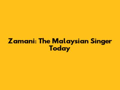 Zamani: The Malaysian Singer Today