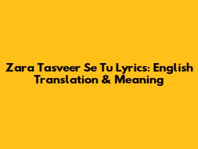 Zara Tasveer Se Tu Lyrics: English Translation & Meaning