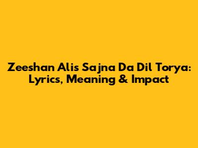 Zeeshan Ali's 'Sajna Da Dil Torya': Lyrics, Meaning & Impact
