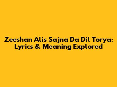 Zeeshan Ali's 'Sajna Da Dil Torya': Lyrics & Meaning Explored