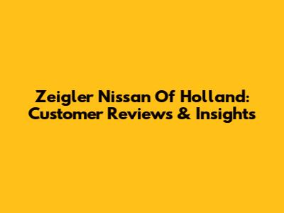 Zeigler Nissan Of Holland: Customer Reviews & Insights