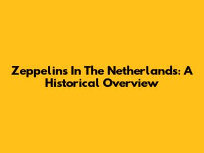 Zeppelins In The Netherlands: A Historical Overview