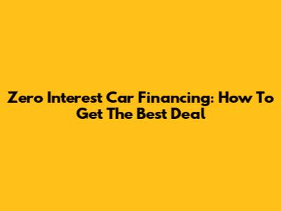 Zero Interest Car Financing: How To Get The Best Deal