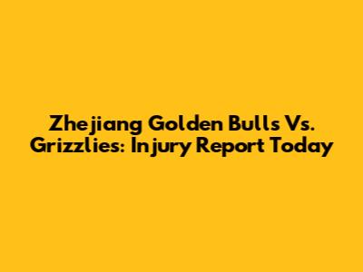 Zhejiang Golden Bulls Vs. Grizzlies: Injury Report Today