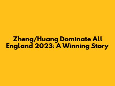 Zheng/Huang Dominate All England 2023: A Winning Story