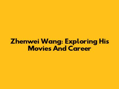 Zhenwei Wang: Exploring His Movies And Career