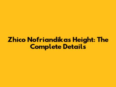 Zhico Nofriandika's Height: The Complete Details