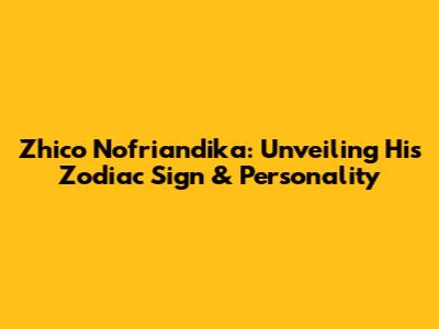 Zhico Nofriandika: Unveiling His Zodiac Sign & Personality