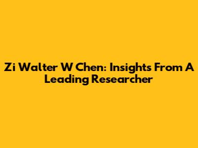 Zi Walter W Chen: Insights From A Leading Researcher