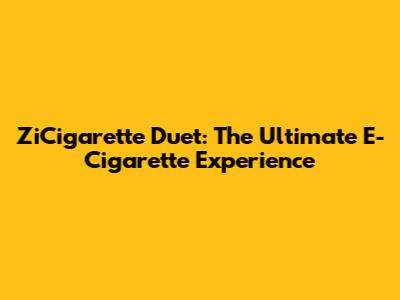 ZiCigarette Duet: The Ultimate E-Cigarette Experience