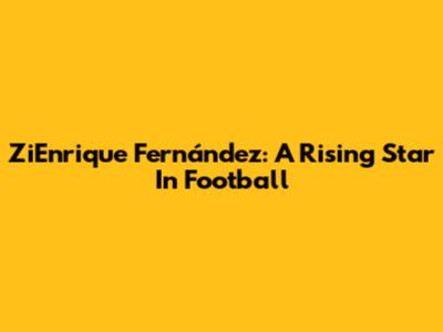 ZiEnrique Fernández: A Rising Star In Football