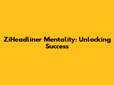 ZiHeadliner Mentality: Unlocking Success