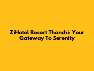 ZiHotel Resort Thanchi: Your Gateway To Serenity