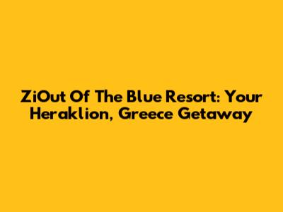 ZiOut Of The Blue Resort: Your Heraklion, Greece Getaway