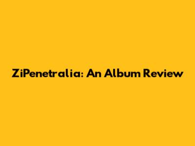 ZiPenetralia: An Album Review
