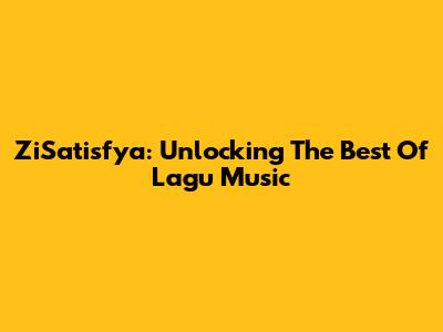 ZiSatisfya: Unlocking The Best Of Lagu Music