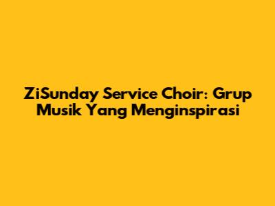 ZiSunday Service Choir: Grup Musik Yang Menginspirasi