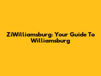 ZiWilliamsburg: Your Guide To Williamsburg