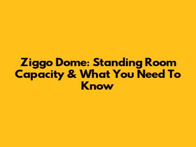 Ziggo Dome: Standing Room Capacity & What You Need To Know