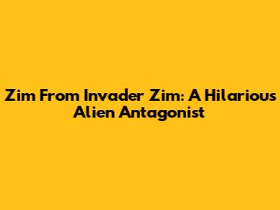 Zim From Invader Zim: A Hilarious Alien Antagonist